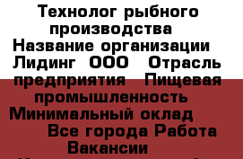 Технолог рыбного производства › Название организации ­ Лидинг, ООО › Отрасль предприятия ­ Пищевая промышленность › Минимальный оклад ­ 50 000 - Все города Работа » Вакансии   . Калининградская обл.,Приморск г.